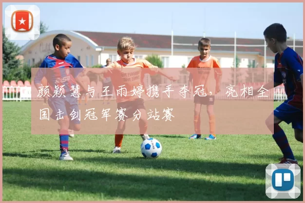 颜颖慧与王雨婷携手夺冠，亮相全国击剑冠军赛分站赛