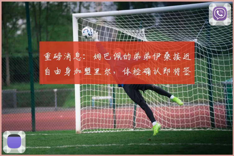 重磅消息：姆巴佩的弟弟伊桑接近自由身加盟里尔，体检确认即将签约