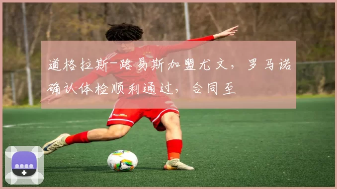 道格拉斯-路易斯加盟尤文，罗马诺确认体检顺利通过，合同至