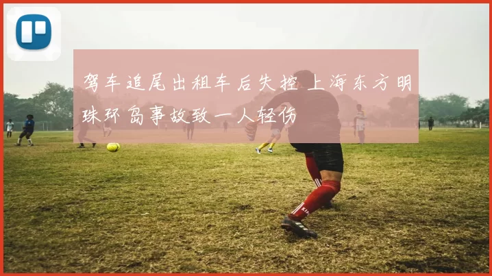 驾车追尾出租车后失控 上海东方明珠环岛事故致一人轻伤